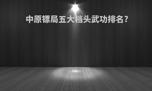 中原镖局五大档头武功排名?