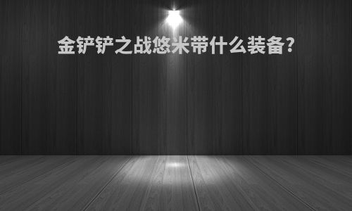金铲铲之战悠米带什么装备?