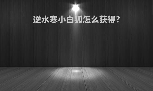 逆水寒小白狐怎么获得?