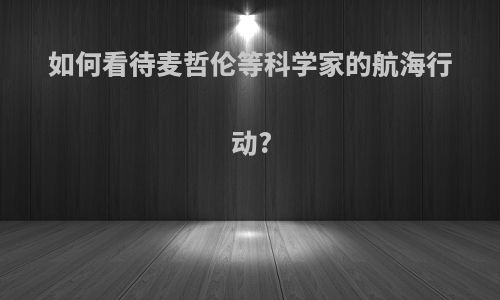 如何看待麦哲伦等科学家的航海行动?