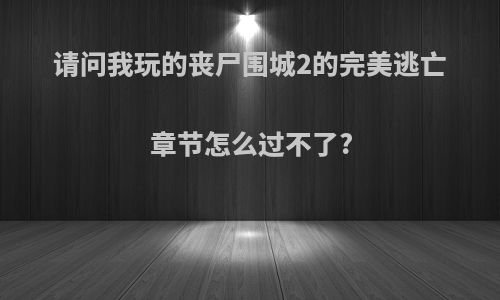 请问我玩的丧尸围城2的完美逃亡章节怎么过不了?
