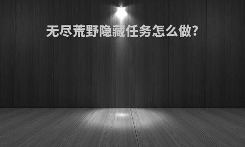 无尽荒野隐藏任务怎么做?