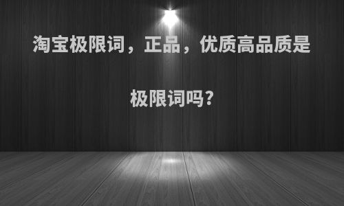 淘宝极限词，正品，优质高品质是极限词吗?