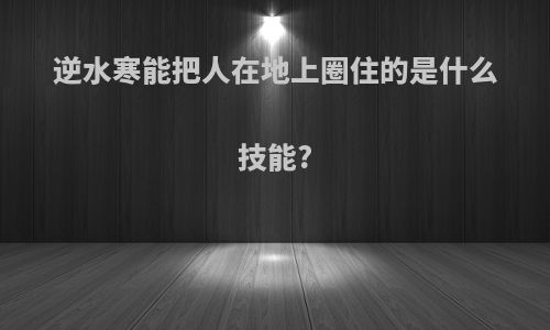 逆水寒能把人在地上圈住的是什么技能?