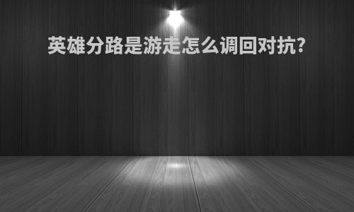 英雄分路是游走怎么调回对抗?