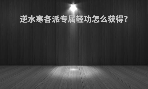 逆水寒各派专属轻功怎么获得?