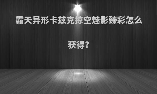 霸天异形卡兹克掠空魅影臻彩怎么获得?