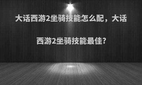 大话西游2坐骑技能怎么配，大话西游2坐骑技能最佳?