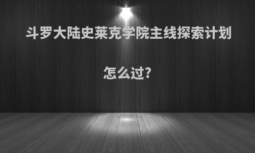 斗罗大陆史莱克学院主线探索计划怎么过?