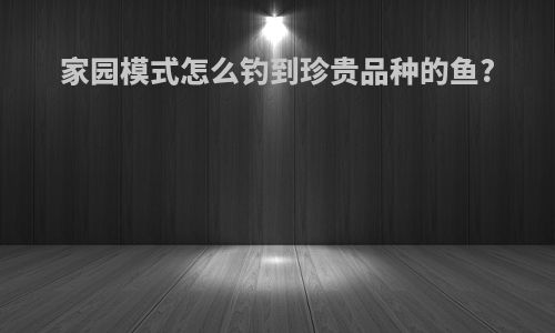 家园模式怎么钓到珍贵品种的鱼?