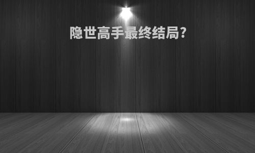 隐世高手最终结局?