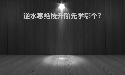 逆水寒绝技升阶先学哪个?