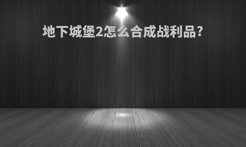 地下城堡2怎么合成战利品?