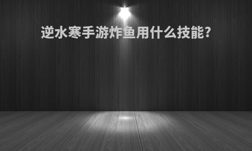 逆水寒手游炸鱼用什么技能?