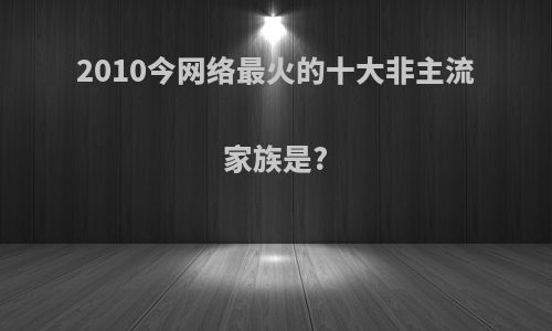 2010今网络最火的十大非主流家族是?