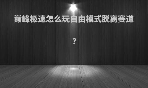 巅峰极速怎么玩自由模式脱离赛道?