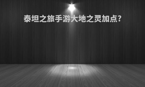 泰坦之旅手游大地之灵加点?
