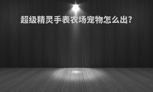 超级精灵手表农场宠物怎么出?