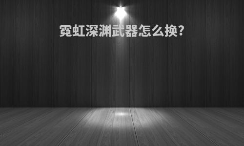 霓虹深渊武器怎么换?