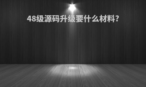 48级源码升级要什么材料?