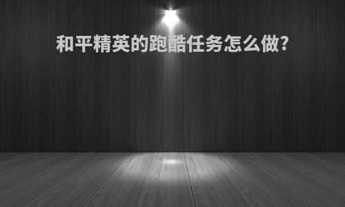 和平精英的跑酷任务怎么做?