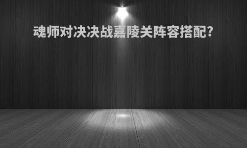 魂师对决决战嘉陵关阵容搭配?