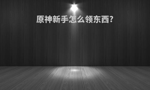 原神新手怎么领东西?