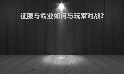 征服与霸业如何与玩家对战?