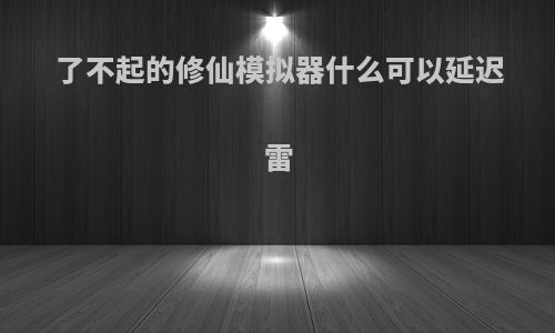 了不起的修仙模拟器什么可以延迟雷