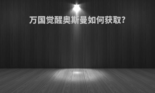 万国觉醒奥斯曼如何获取?