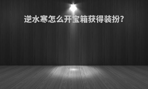 逆水寒怎么开宝箱获得装扮?