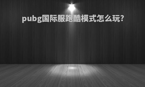 pubg国际服跑酷模式怎么玩?