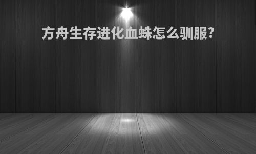 方舟生存进化血蛛怎么驯服?