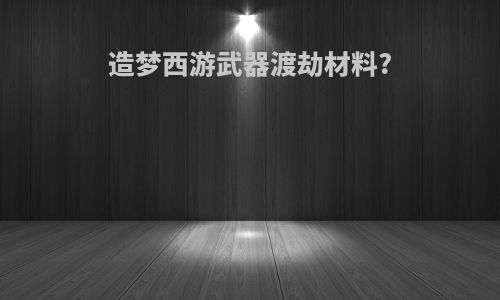 造梦西游武器渡劫材料?