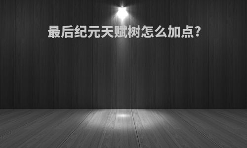 最后纪元天赋树怎么加点?