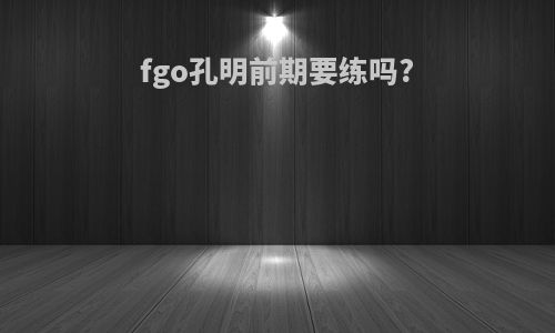 fgo孔明前期要练吗?