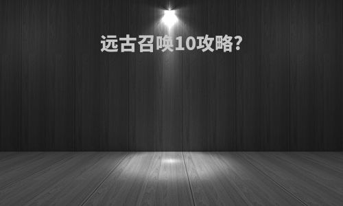 远古召唤10攻略?