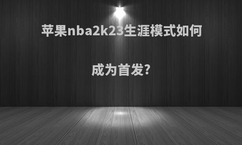 苹果nba2k23生涯模式如何成为首发?