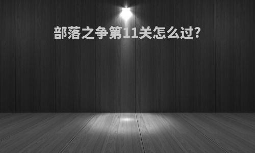 部落之争第11关怎么过?