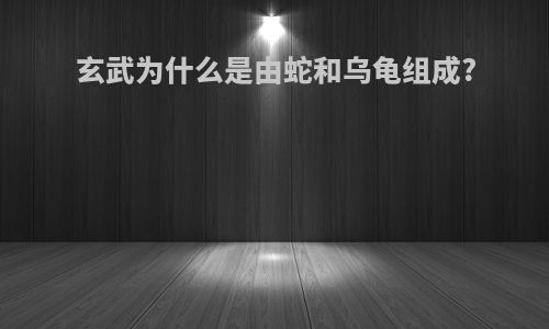 玄武为什么是由蛇和乌龟组成?