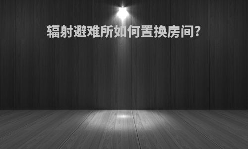 辐射避难所如何置换房间?