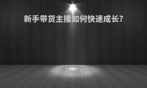 新手带货主播如何快速成长?