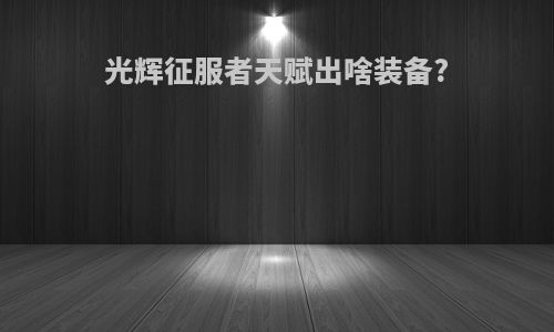 光辉征服者天赋出啥装备?