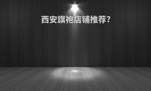 西安旗袍店铺推荐?
