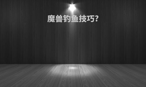 魔兽钓鱼技巧?