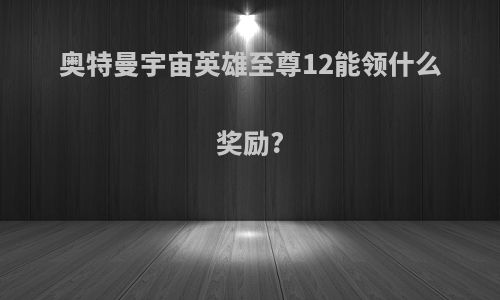 奥特曼宇宙英雄至尊12能领什么奖励?