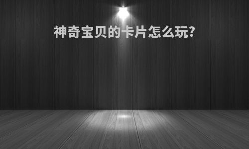 神奇宝贝的卡片怎么玩?