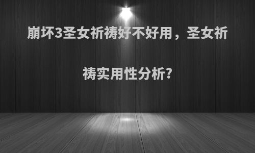 崩坏3圣女祈祷好不好用，圣女祈祷实用性分析?