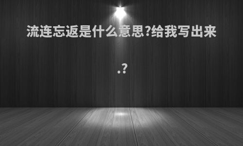 流连忘返是什么意思?给我写出来.?