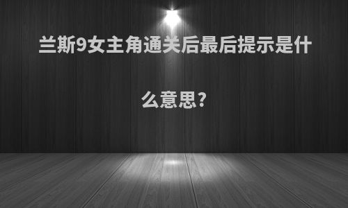 兰斯9女主角通关后最后提示是什么意思?